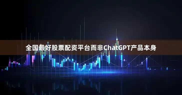 全国最好股票配资平台而非ChatGPT产品本身