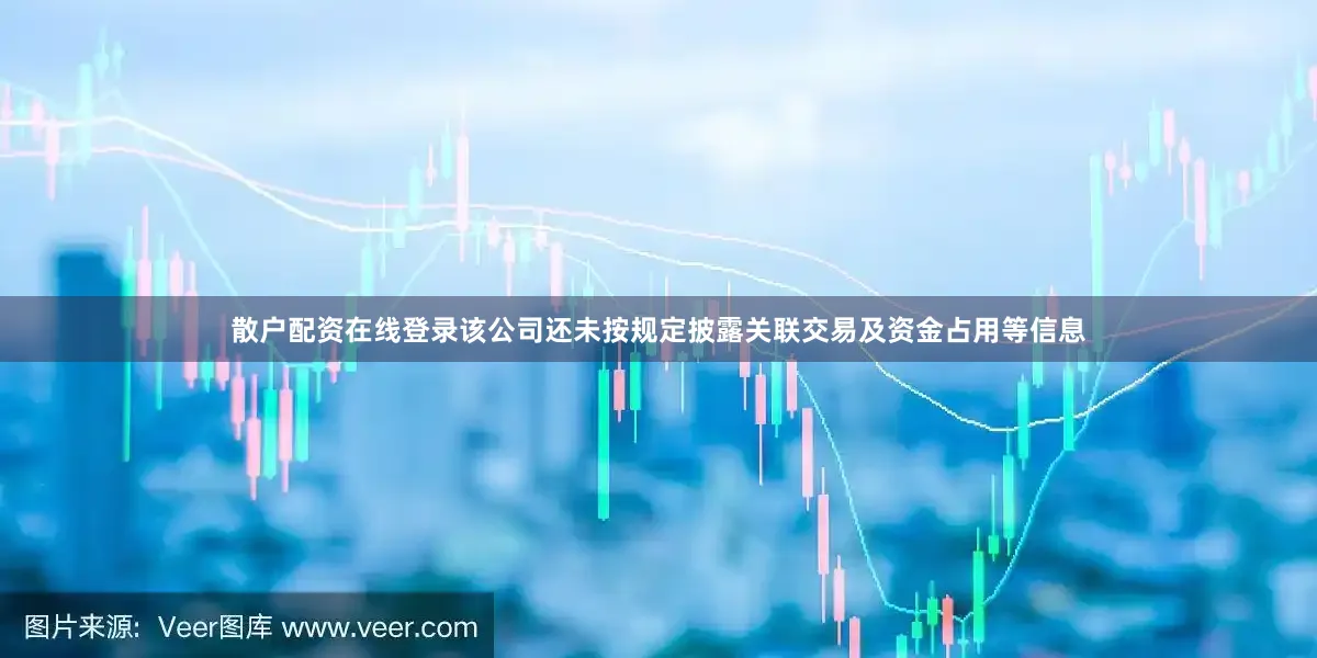 散户配资在线登录该公司还未按规定披露关联交易及资金占用等信息