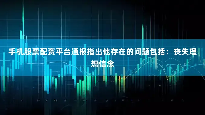 手机股票配资平台通报指出他存在的问题包括：　　丧失理想信念