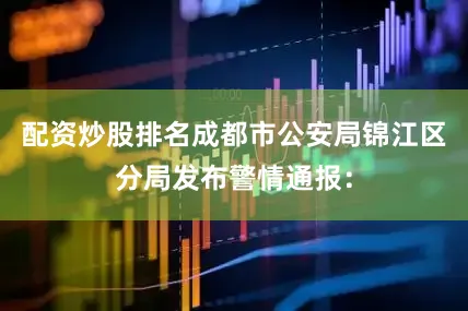 配资炒股排名成都市公安局锦江区分局发布警情通报：