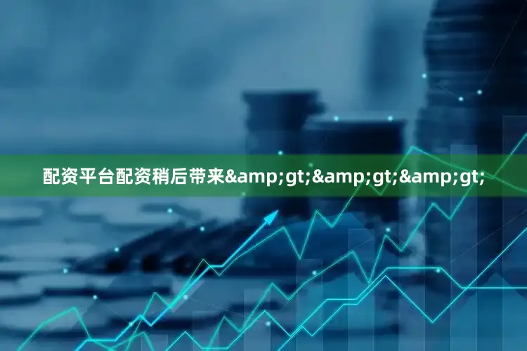 配资平台配资稍后带来&gt;&gt;&gt;