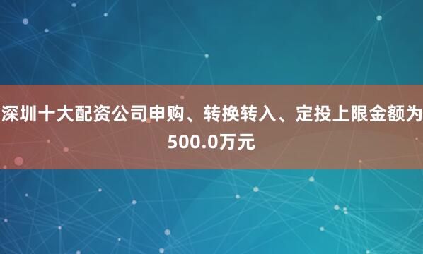 深圳十大配资公司申购、转换转入、定投上限金额为500.0万元