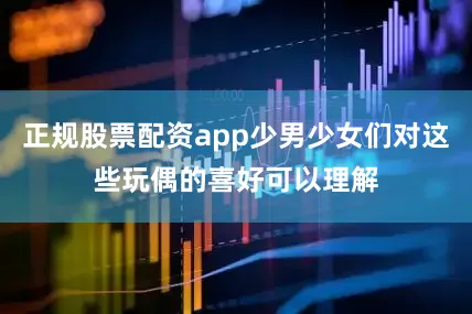 正规股票配资app少男少女们对这些玩偶的喜好可以理解