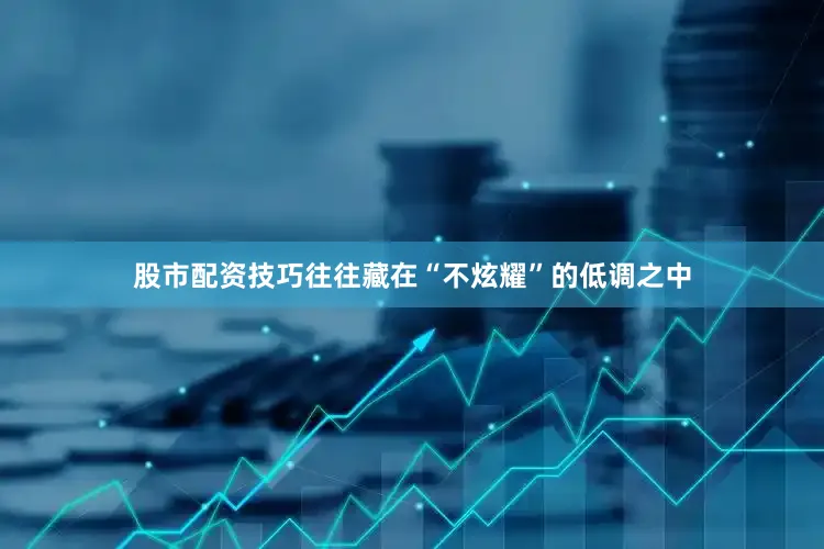 股市配资技巧往往藏在“不炫耀”的低调之中