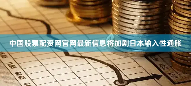 中国股票配资网官网最新信息将加剧日本输入性通胀