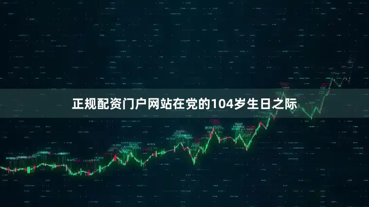 正规配资门户网站在党的104岁生日之际
