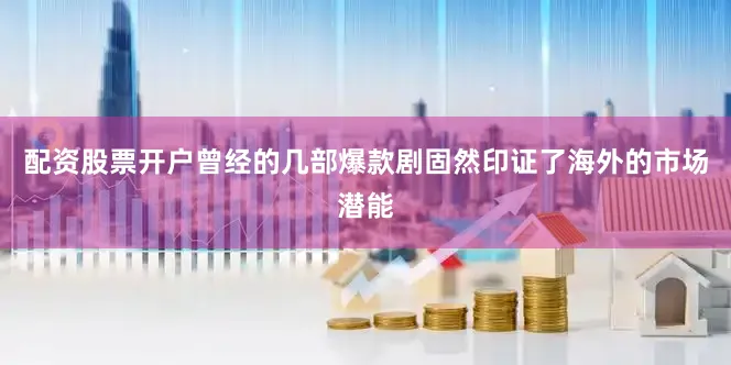 配资股票开户曾经的几部爆款剧固然印证了海外的市场潜能