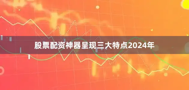 股票配资神器呈现三大特点2024年
