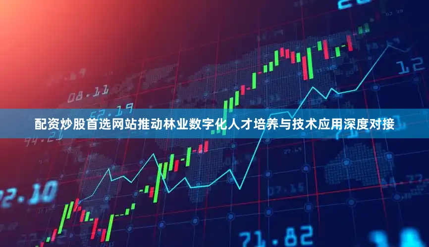 配资炒股首选网站推动林业数字化人才培养与技术应用深度对接