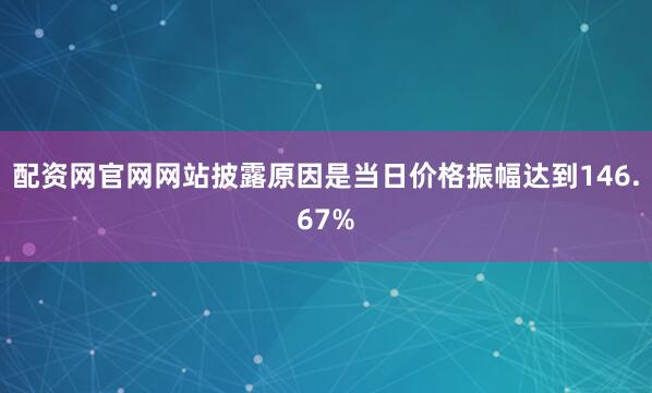 配资网官网网站披露原因是当日价格振幅达到146.67%