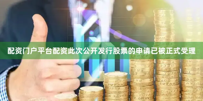 配资门户平台配资此次公开发行股票的申请已被正式受理