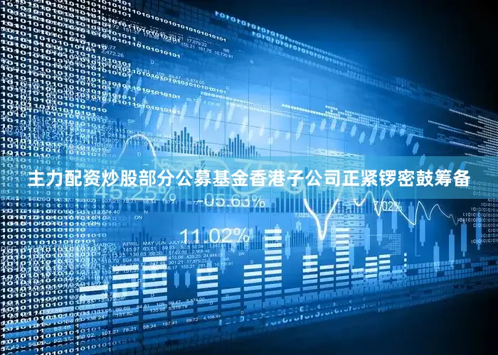 主力配资炒股部分公募基金香港子公司正紧锣密鼓筹备