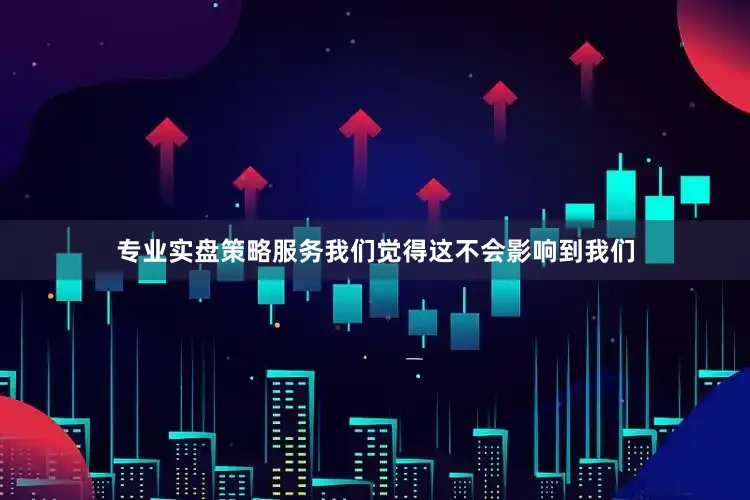 专业实盘策略服务我们觉得这不会影响到我们
