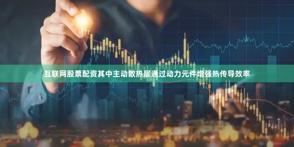 互联网股票配资其中主动散热层通过动力元件增强热传导效率