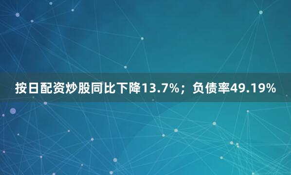 按日配资炒股同比下降13.7%；负债率49.19%