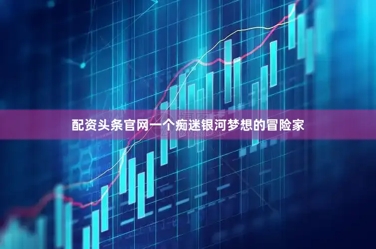 配资头条官网一个痴迷银河梦想的冒险家