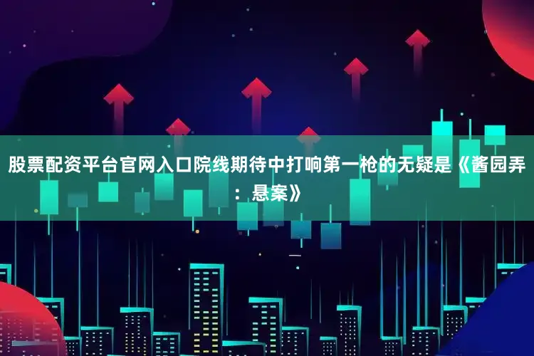股票配资平台官网入口院线期待中打响第一枪的无疑是《酱园弄：悬案》