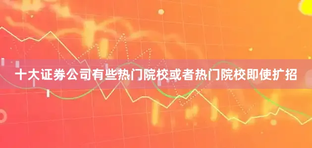 十大证券公司有些热门院校或者热门院校即使扩招