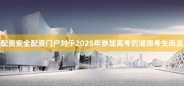 配资安全配资门户对于2025年参加高考的湖南考生而言