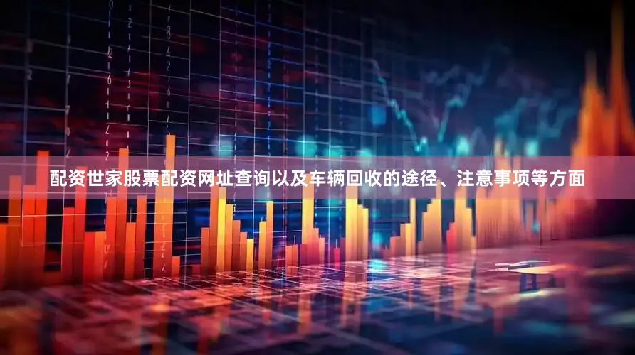 配资世家股票配资网址查询以及车辆回收的途径、注意事项等方面