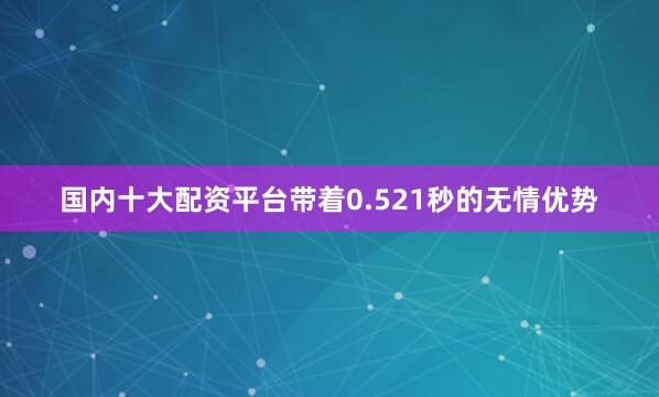 国内十大配资平台带着0.521秒的无情优势