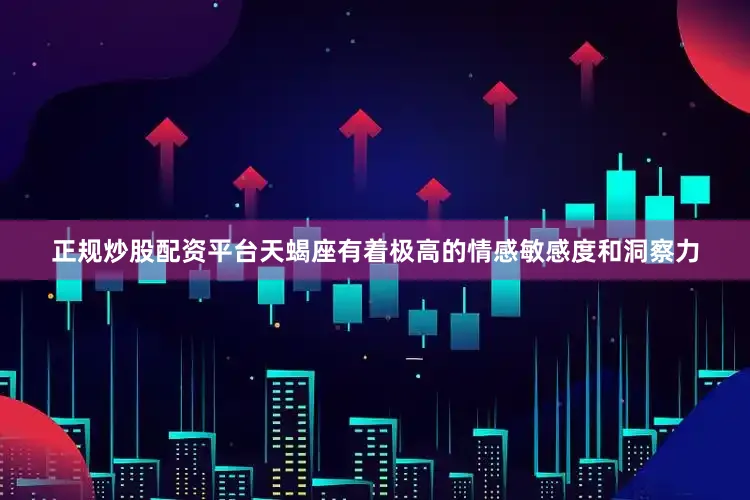 正规炒股配资平台天蝎座有着极高的情感敏感度和洞察力