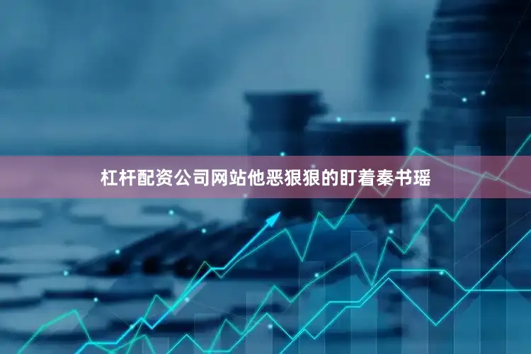 杠杆配资公司网站他恶狠狠的盯着秦书瑶