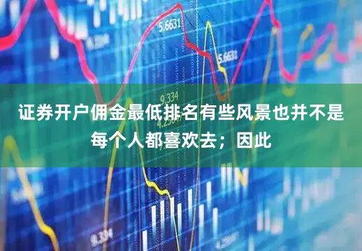 证券开户佣金最低排名有些风景也并不是每个人都喜欢去；因此