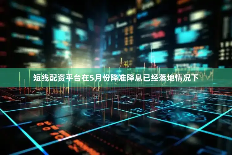 短线配资平台在5月份降准降息已经落地情况下