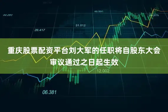 重庆股票配资平台刘大军的任职将自股东大会审议通过之日起生效