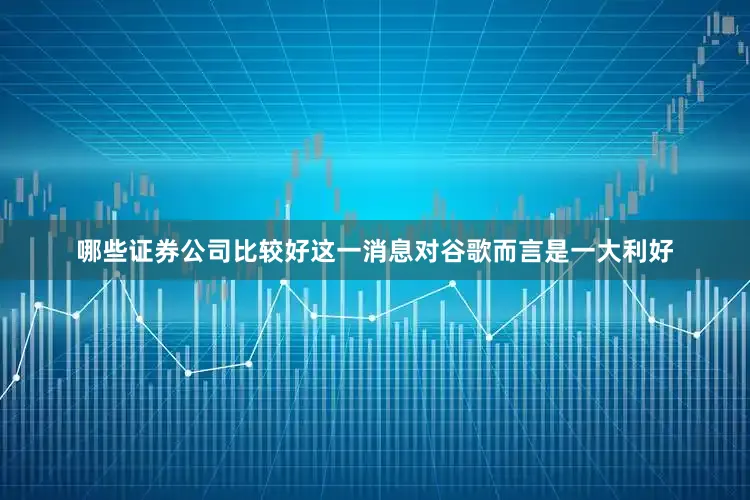 哪些证券公司比较好这一消息对谷歌而言是一大利好