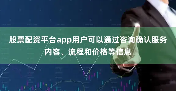 股票配资平台app用户可以通过咨询确认服务内容、流程和价格等信息