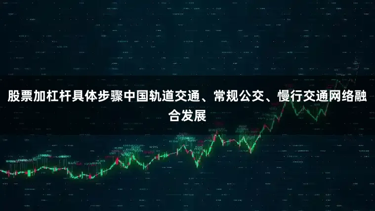 股票加杠杆具体步骤中国轨道交通、常规公交、慢行交通网络融合发展