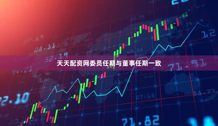 天天配资网委员任期与董事任期一致