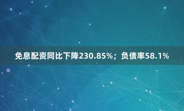 免息配资同比下降230.85%；负债率58.1%
