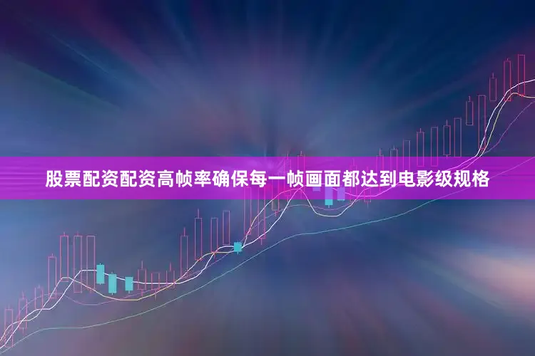 股票配资配资高帧率确保每一帧画面都达到电影级规格
