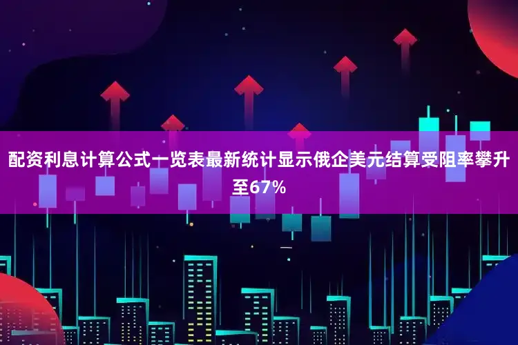 配资利息计算公式一览表最新统计显示俄企美元结算受阻率攀升至67%