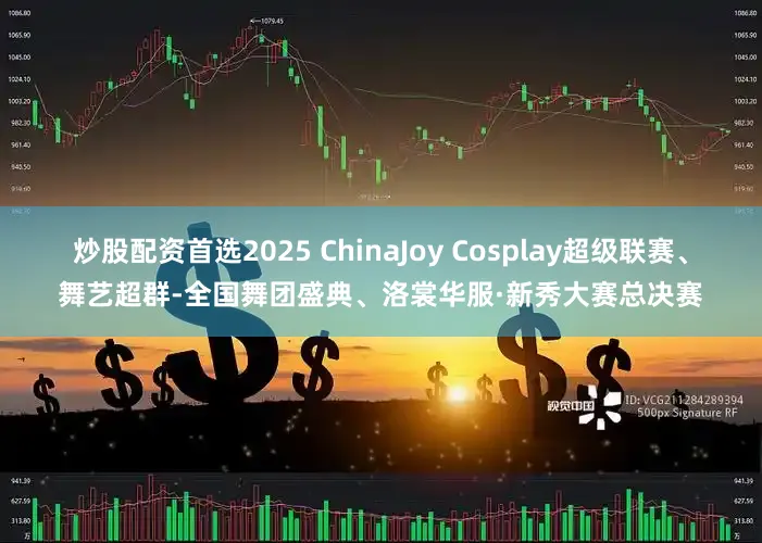 炒股配资首选2025 ChinaJoy Cosplay超级联赛、舞艺超群-全国舞团盛典、洛裳华服·新秀大赛总决赛
