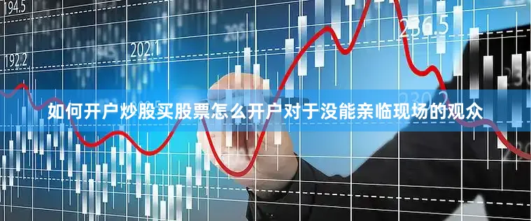 如何开户炒股买股票怎么开户对于没能亲临现场的观众