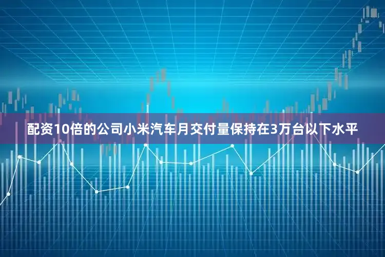 配资10倍的公司小米汽车月交付量保持在3万台以下水平