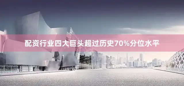 配资行业四大巨头超过历史70%分位水平
