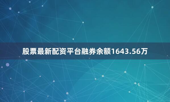 股票最新配资平台融券余额1643.56万