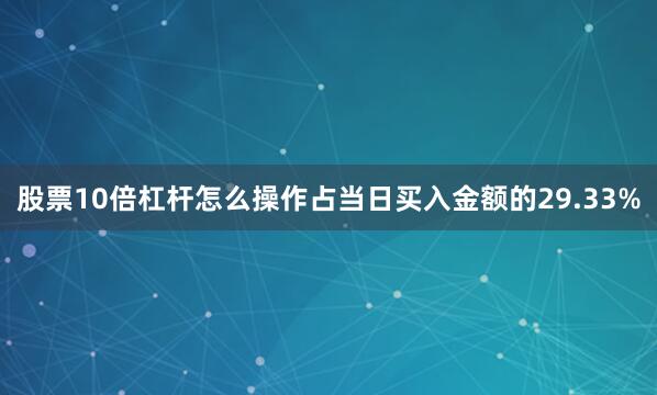 股票10倍杠杆怎么操作占当日买入金额的29.33%