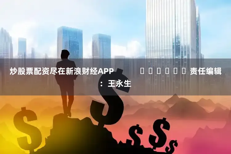 炒股票配资尽在新浪财经APP            						责任编辑：王永生