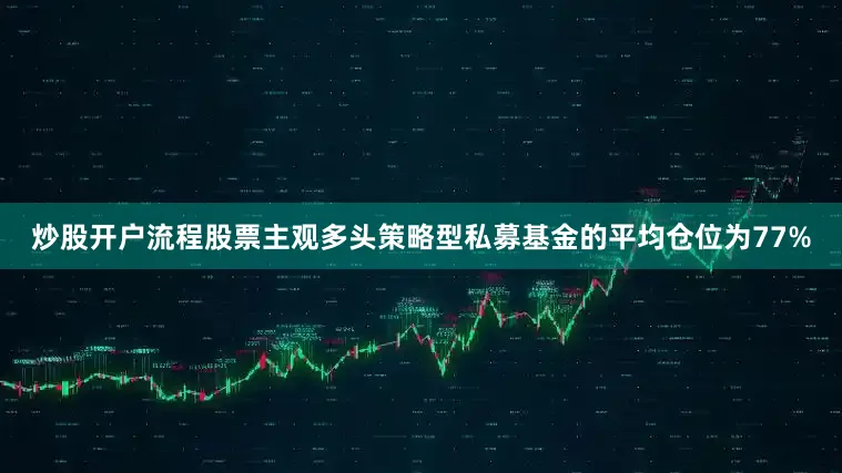 炒股开户流程股票主观多头策略型私募基金的平均仓位为77%