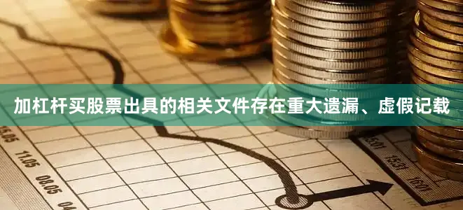 加杠杆买股票出具的相关文件存在重大遗漏、虚假记载