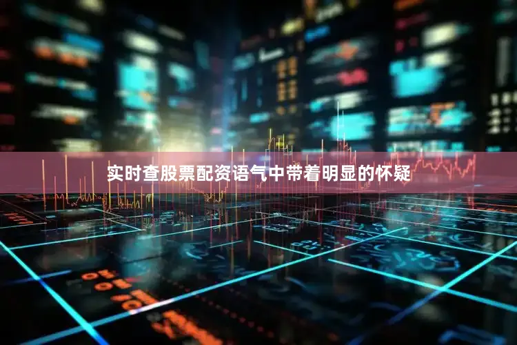 实时查股票配资语气中带着明显的怀疑