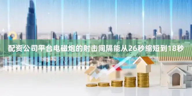配资公司平台电磁炮的射击间隔能从26秒缩短到18秒
