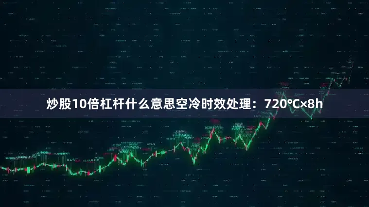 炒股10倍杠杆什么意思空冷时效处理：720℃×8h