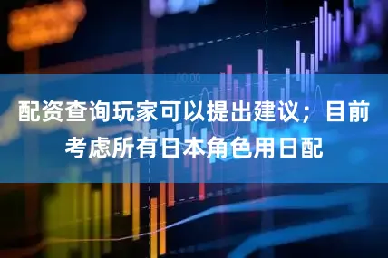 配资查询玩家可以提出建议；目前考虑所有日本角色用日配
